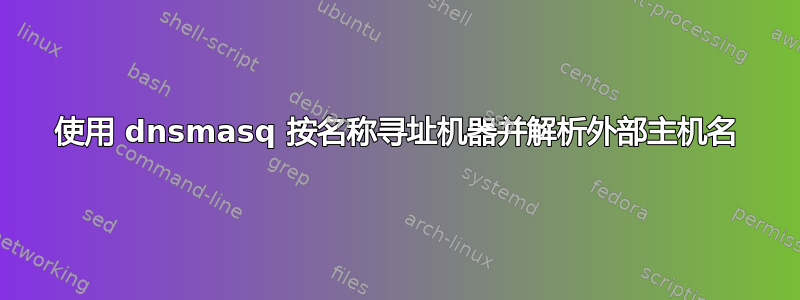 使用 dnsmasq 按名称寻址机器并解析外部主机名