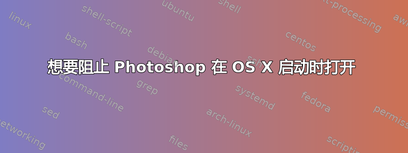 想要阻止 Photoshop 在 OS X 启动时打开