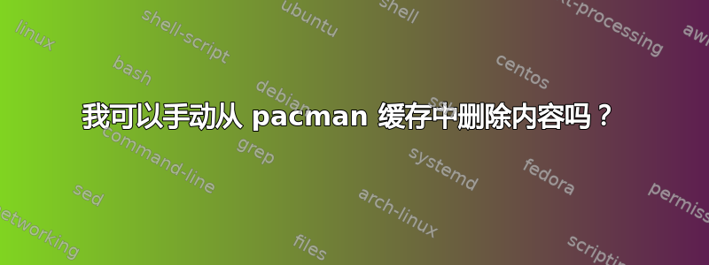 我可以手动从 pacman 缓存中删除内容吗？