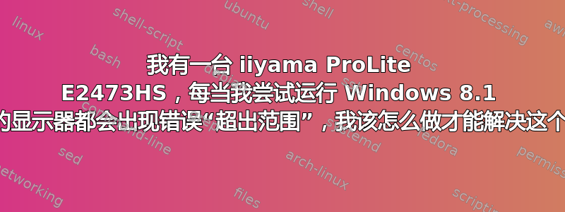 我有一台 iiyama ProLite E2473HS，每当我尝试运行 Windows 8.1 时，我的显示器都会出现错误“超出范围”，我该怎么做才能解决这个问题？