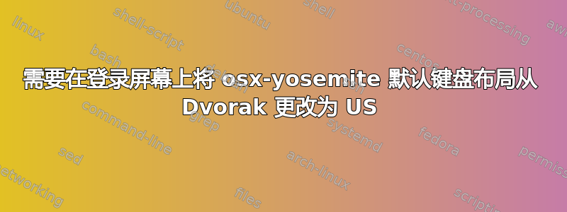 需要在登录屏幕上将 osx-yosemite 默认键盘布局从 Dvorak 更改为 US