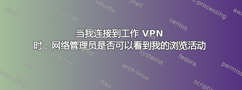 当我连接到工作 VPN 时，网络管理员是否可以看到我的浏览活动