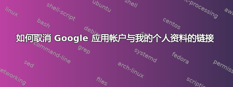 如何取消 Google 应用帐户与我的个人资料的链接