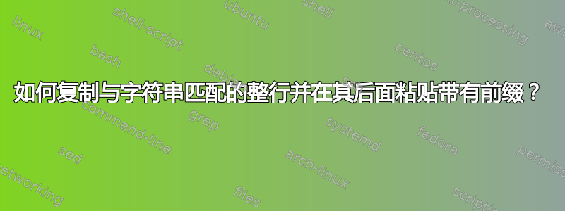 如何复制与字符串匹配的整行并在其后面粘贴带有前缀？