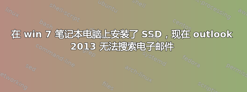 在 win 7 笔记本电脑上安装了 SSD，现在 outlook 2013 无法搜索电子邮件