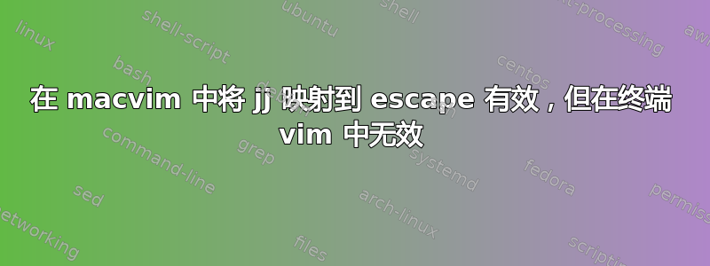 在 macvim 中将 jj 映射到 escape 有效，但在终端 vim 中无效