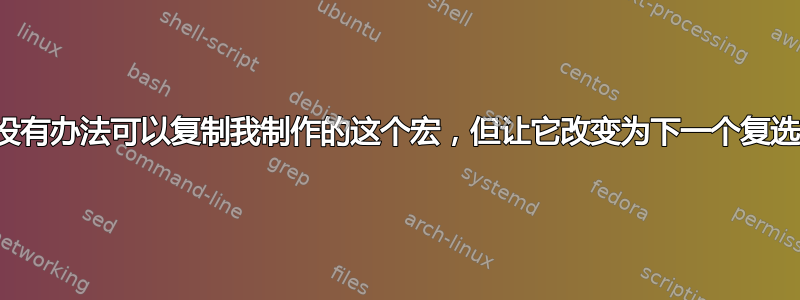 有没有办法可以复制我制作的这个宏，但让它改变为下一个复选框