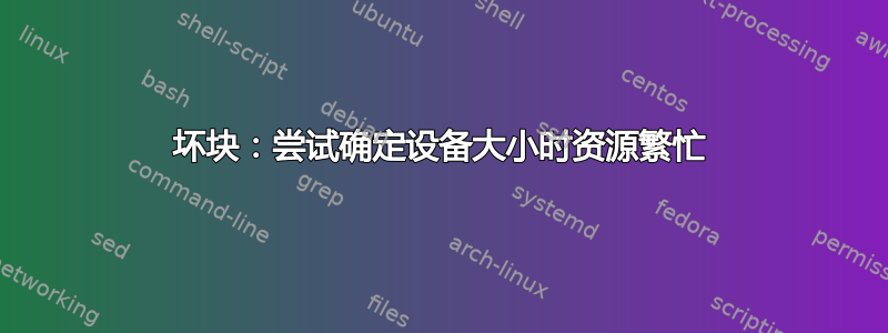 坏块：尝试确定设备大小时资源繁忙