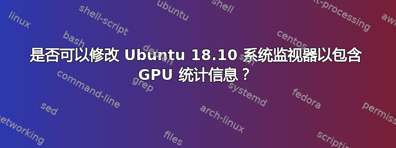 是否可以修改 Ubuntu 18.10 系统监视器以包含 GPU 统计信息？