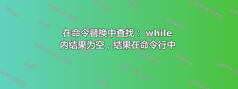 在命令替换中查找： while 内结果为空，结果在命令行中