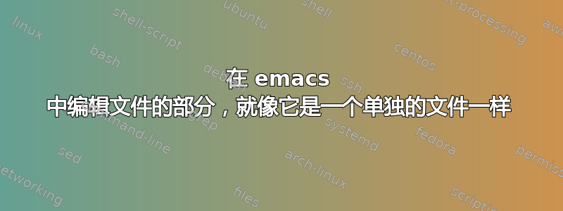 在 emacs 中编辑文件的部分，就像它是一个单独的文件一样