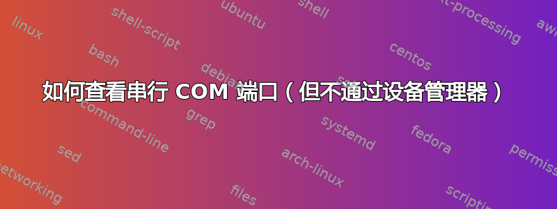 如何查看串行 COM 端口（但不通过设备管理器）