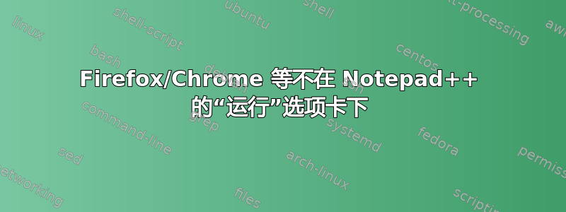 Firefox/Chrome 等不在 Notepad++ 的“运行”选项卡下