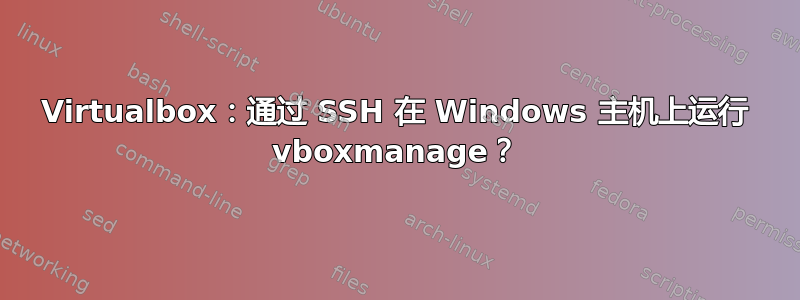 Virtualbox：通过 SSH 在 Windows 主机上运行 vboxmanage？