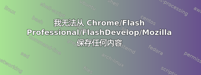 我无法从 Chrome/Flash Professional/FlashDevelop/Mozilla 保存任何内容