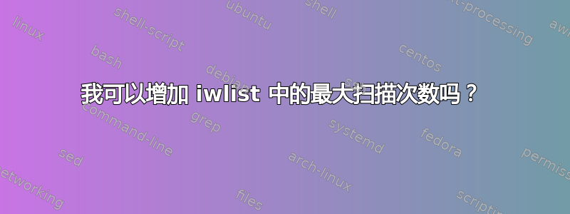 我可以增加 iwlist 中的最大扫描次数吗？