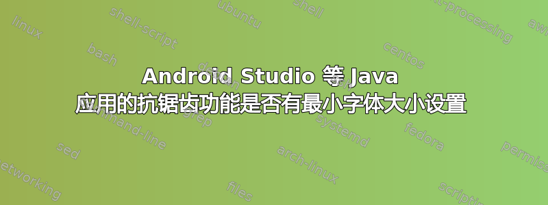 Android Studio 等 Java 应用的抗锯齿功能是否有最小字体大小设置