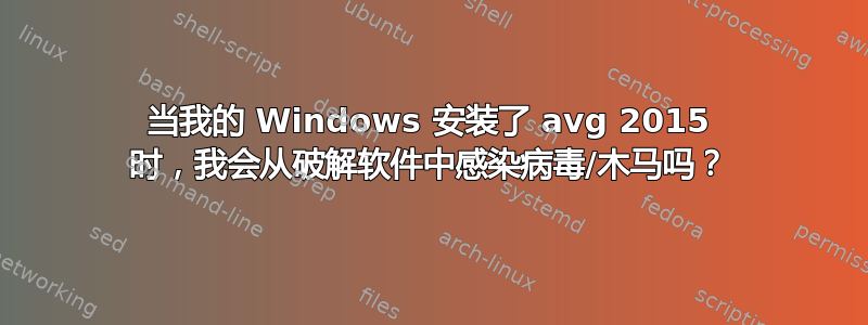 当我的 Windows 安装了 avg 2015 时，我会从破解软件中感染病毒/木马吗？