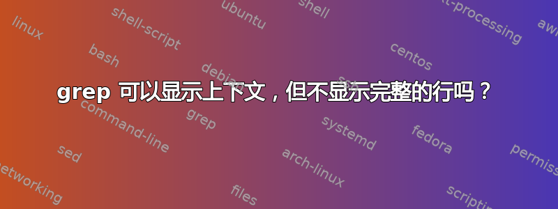 grep 可以显示上下文，但不显示完整的行吗？