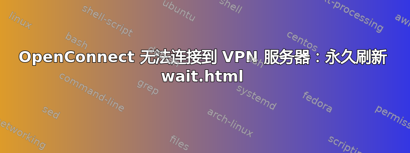 OpenConnect 无法连接到 VPN 服务器：永久刷新 wait.html