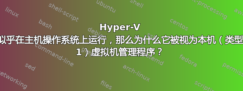 Hyper-V 似乎在主机操作系统上运行，那么为什么它被视为本机（类型 1）虚拟机管理程序？