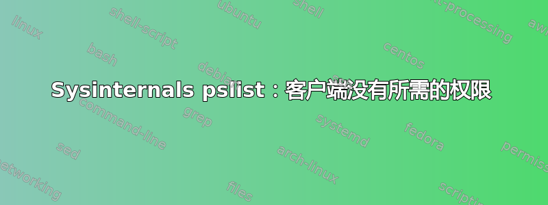 Sysinternals pslist：客户端没有所需的权限