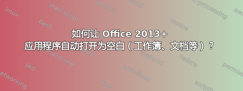 如何让 Office 2013+ 应用程序自动打开为空白（工作簿、文档等）？