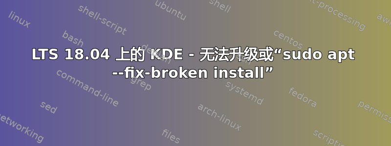 LTS 18.04 上的 KDE - 无法升级或“sudo apt --fix-broken install”