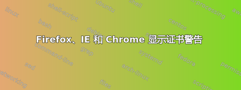 Firefox、IE 和 Chrome 显示证书警告