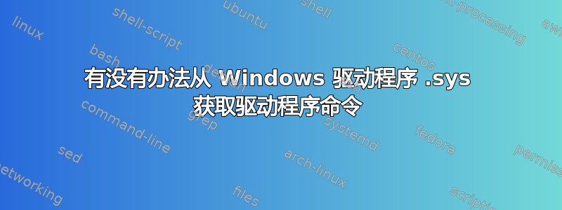 有没有办法从 Windows 驱动程序 .sys 获取驱动程序命令