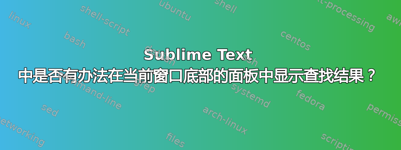 Sublime Text 中是否有办法在当前窗口底部的面板中显示查找结果？