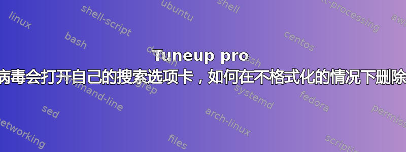 Tuneup pro 病毒会打开自己的搜索选项卡，如何在不格式化的情况下删除