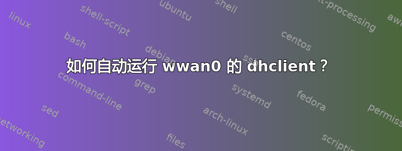 如何自动运行 wwan0 的 dhclient？