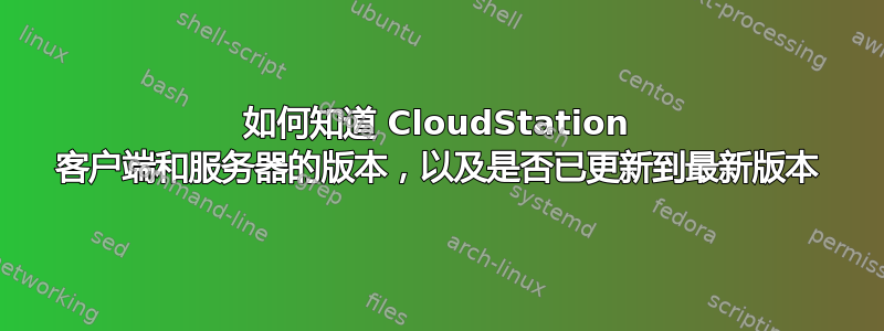 如何知道 CloudStation 客户端和服务器的版本，以及是否已更新到最新版本