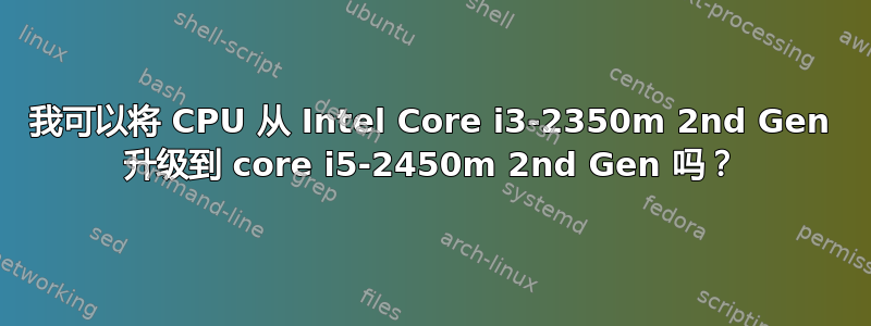 我可以将 CPU 从 Intel Core i3-2350m 2nd Gen 升级到 core i5-2450m 2nd Gen 吗？