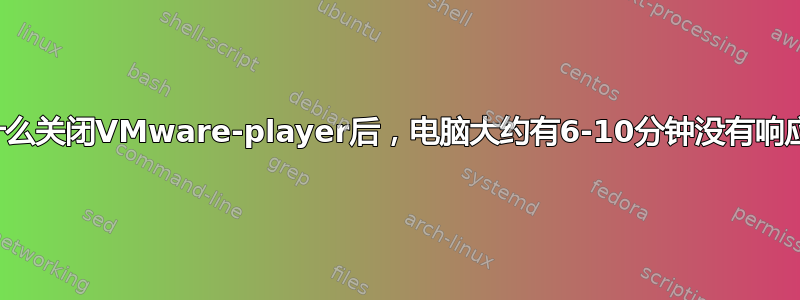 为什么关闭VMware-player后，电脑大约有6-10分钟没有响应？