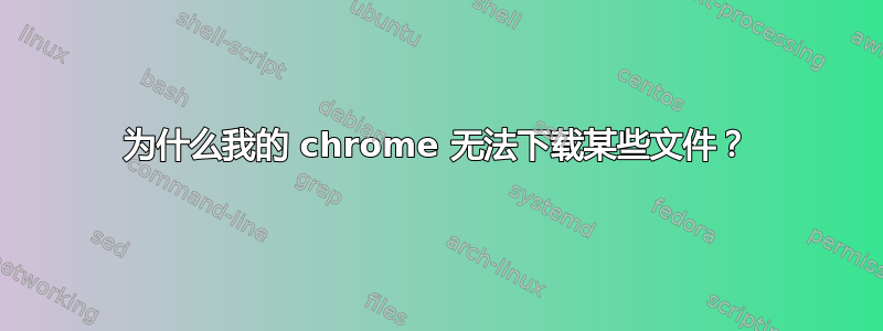 为什么我的 chrome 无法下载某些文件？