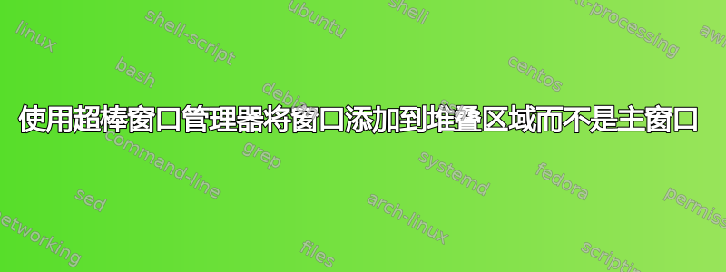 使用超棒窗口管理器将窗口添加到堆叠区域而不是主窗口