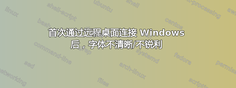 首次通过远程桌面连接 Windows 后，字体不清晰/不锐利