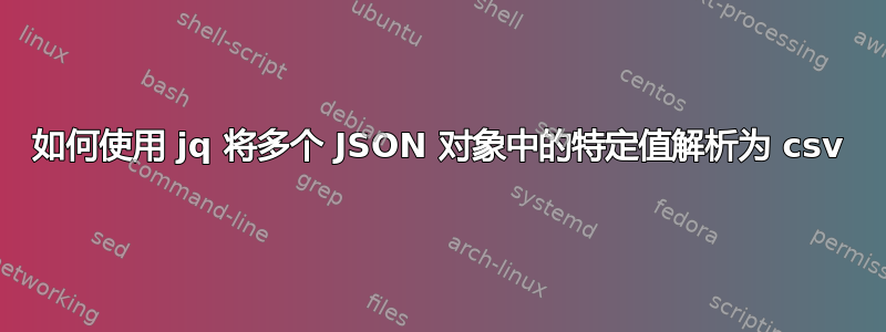 如何使用 jq 将多个 JSON 对象中的特定值解析为 csv