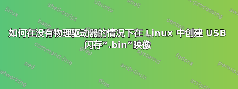 如何在没有物理驱动器的情况下在 Linux 中创建 USB 闪存“.bin”映像