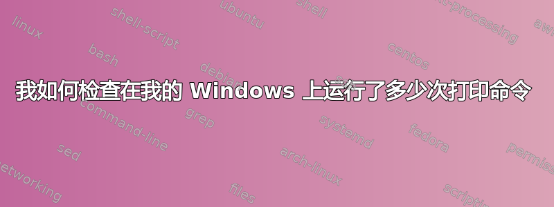 我如何检查在我的 Windows 上运行了多少次打印命令