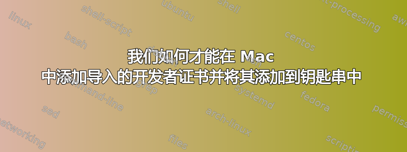 我们如何才能在 Mac 中添加导入的开发者证书并将其添加到钥匙串中