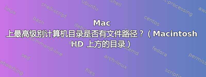 Mac 上最高级别计算机目录是否有文件路径？（Macintosh HD 上方的目录）