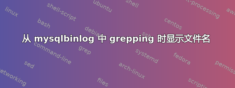 从 mysqlbinlog 中 grepping 时显示文件名