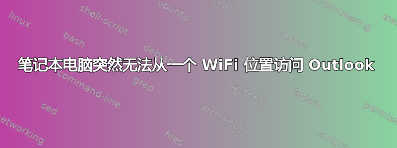 笔记本电脑突然无法从一个 WiFi 位置访问 Outlook