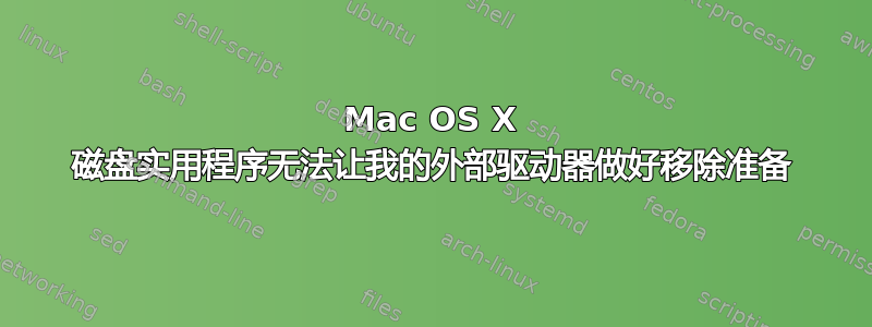 Mac OS X 磁盘实用程序无法让我的外部驱动器做好移除准备