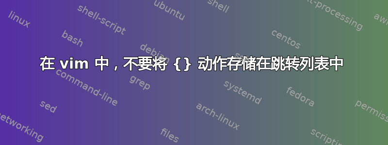 在 vim 中，不要将 {} 动作存储在跳转列表中