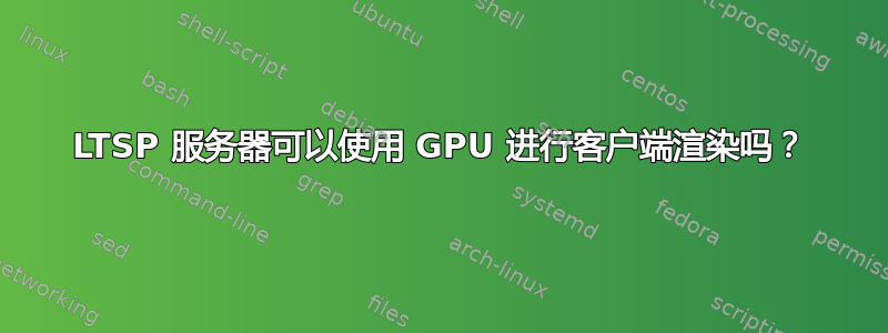 LTSP 服务器可以使用 GPU 进行客户端渲染吗？