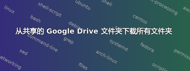 从共享的 Google Drive 文件夹下载所有文件夹